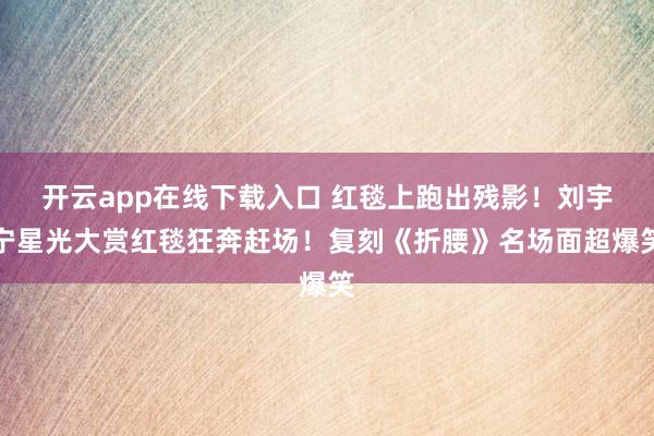 開云app在線下載入口 紅毯上跑出殘影!劉宇寧星光大賞紅毯狂奔趕場!復刻《折腰》名場面超爆笑