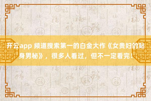 開云app 頻道搜索第一的白金大作《女貴婦的貼身男秘》，很多人看過，但不一定看完！