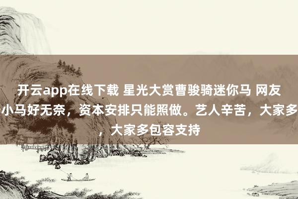 開云app在線下載 星光大賞曹駿騎迷你馬 網友：曹駿騎小馬好無奈，資本安排只能照做。藝人辛苦，大家多包容支持