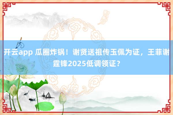 開云app 瓜圈炸鍋！謝賢送祖傳玉佩為證，王菲謝霆鋒2025低調領證？