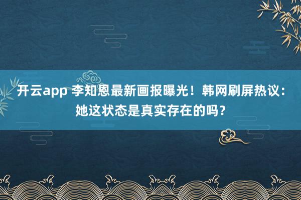 開云app 李知恩最新畫報(bào)曝光!韓網(wǎng)刷屏熱議:她這狀態(tài)是真實(shí)存在的嗎?