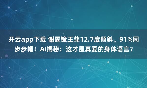 開云app下載 謝霆鋒王菲12.7度傾斜、91%同步步幅！AI揭秘：這才是真愛的身體語言？