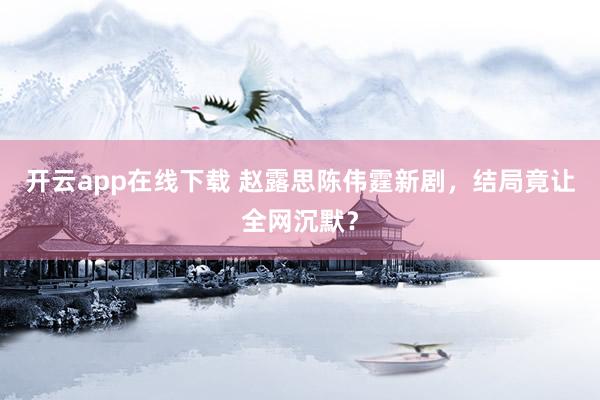 開云app在線下載 趙露思陳偉霆新劇,結局竟讓全網(wǎng)沉默?