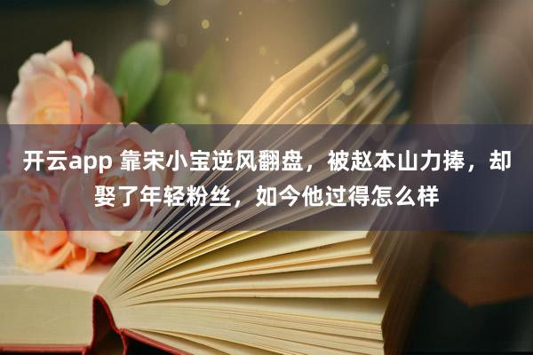 開云app 靠宋小寶逆風翻盤，被趙本山力捧，卻娶了年輕粉絲，如今他過得怎么樣
