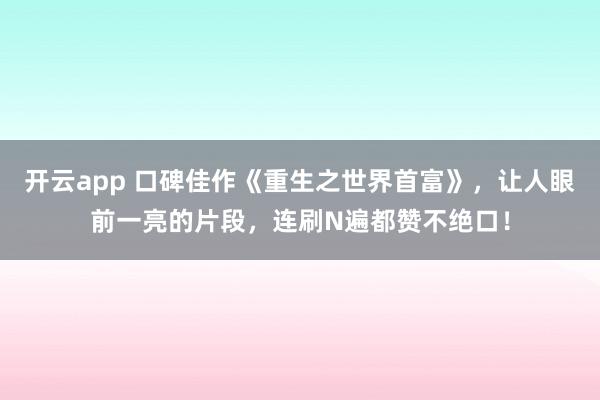 開(kāi)云app 口碑佳作《重生之世界首富》,讓人眼前一亮的片段,連刷N遍都贊不絕口!