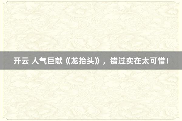開云 人氣巨獻《龍抬頭》,錯過實在太可惜!
