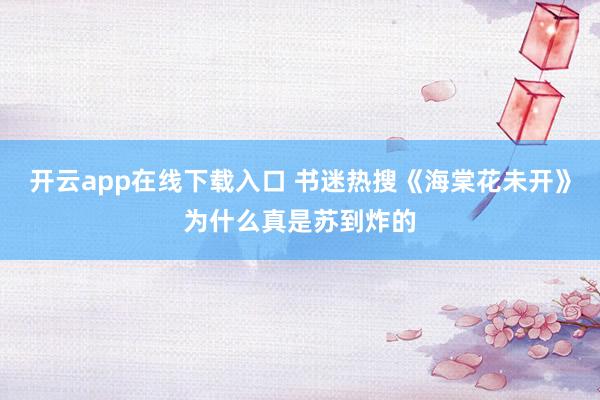 開云app在線下載入口 書迷熱搜《海棠花未開》為什么真是蘇到炸的