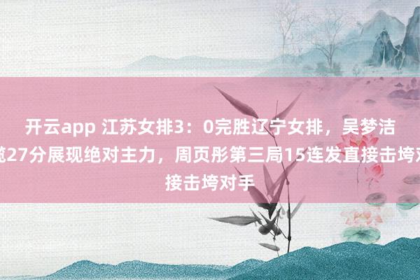 開云app 江蘇女排3：0完勝遼寧女排，吳夢潔狂攬27分展現(xiàn)絕對主力，周頁彤第三局15連發(fā)直接擊垮對手