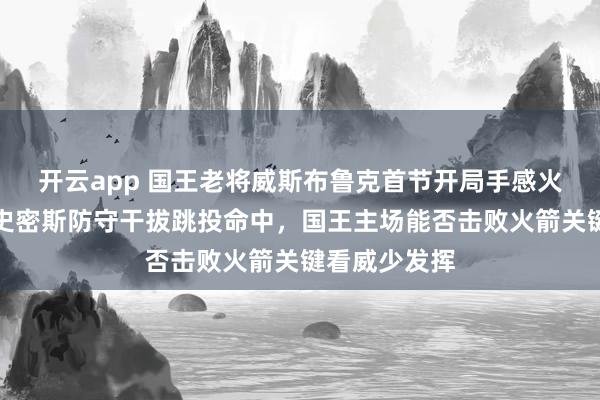 開云app 國王老將威斯布魯克首節開局手感火熱,迎著小史密斯防守干拔跳投命中,國王主場能否擊敗火箭關鍵看威少發揮