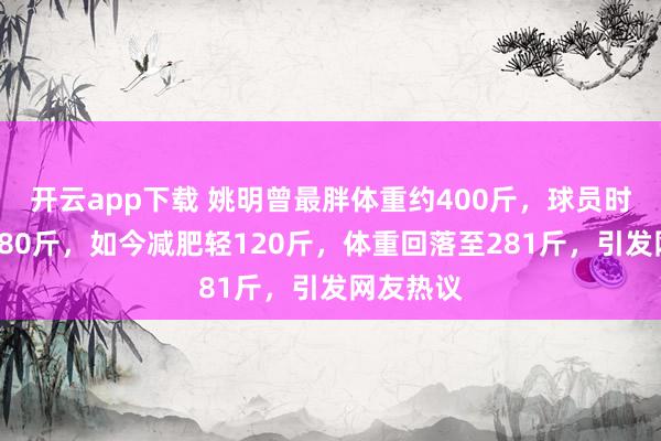 開云app下載 姚明曾最胖體重約400斤，球員時期峰值280斤，如今減肥輕120斤，體重回落至281斤，引發網友熱議