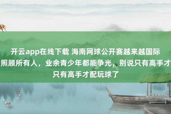 開云app在線下載 海南網球公開賽越來越國際化，獎金照顧所有人，業余青少年都能爭光，別說只有高手才配玩球了