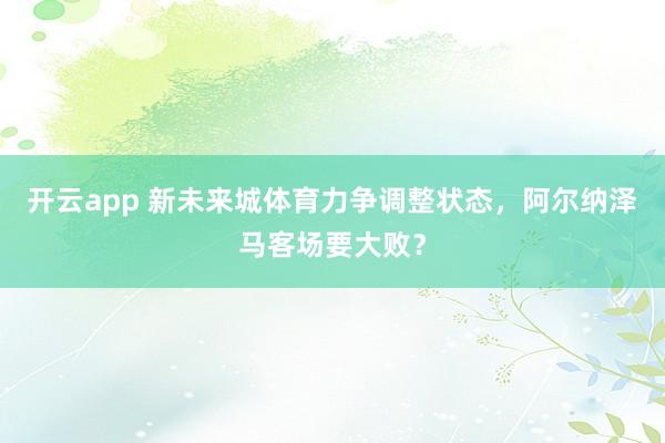 開云app 新未來城體育力爭調整狀態,阿爾納澤馬客場要大敗?