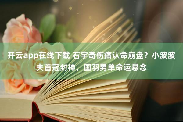 開云app在線下載 石宇奇?zhèn)凑J(rèn)命崩盤？小波波夫首冠封神，國(guó)羽男單命運(yùn)懸念