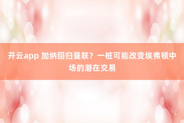 開云app 加納回歸曼聯?一樁可能改變埃弗頓中場的潛在交易