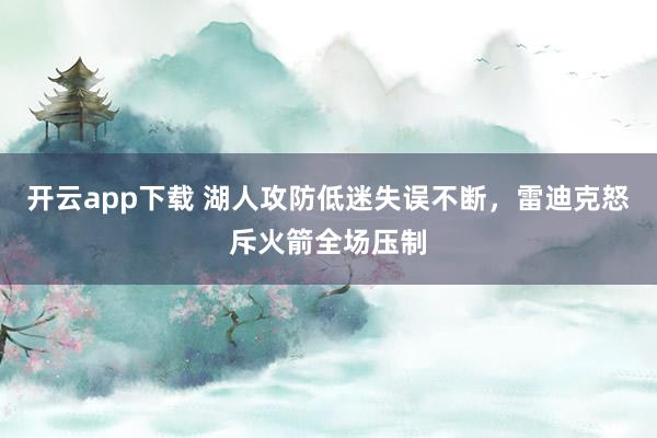 開云app下載 湖人攻防低迷失誤不斷，雷迪克怒斥火箭全場(chǎng)壓制