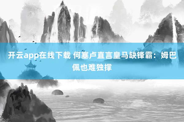 開云app在線下載 何塞盧直言皇馬缺鋒霸：姆巴佩也難獨撐