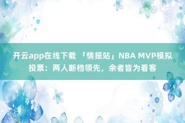 開云app在線下載 「情報站」NBA MVP模擬投票：兩人斷檔領先，余者皆為看客