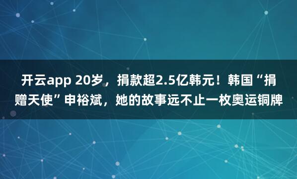 開云app 20歲，捐款超2.5億韓元！韓國“捐贈天使”申裕斌，她的故事遠不止一枚奧運銅牌