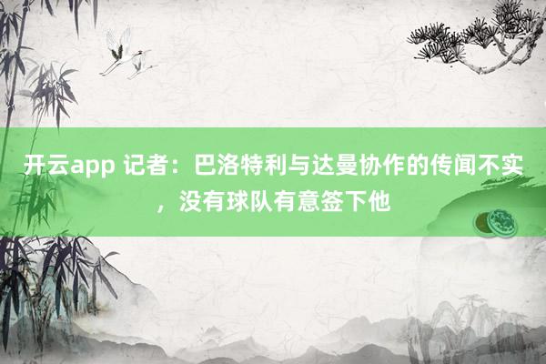 開云app 記者：巴洛特利與達曼協作的傳聞不實，沒有球隊有意簽下他