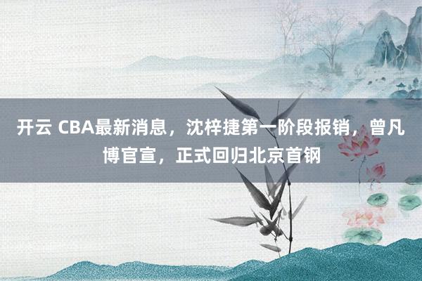 開云 CBA最新消息，沈梓捷第一階段報銷，曾凡博官宣，正式回歸北京首鋼