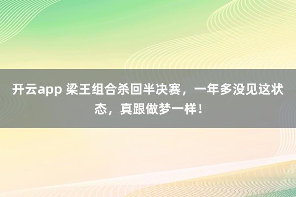 開云app 梁王組合殺回半決賽,一年多沒見這狀態(tài),真跟做夢一樣!