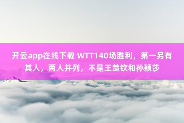 開云app在線下載 WTT140場勝利,第一另有其人,兩人并列,不是王楚欽和孫穎莎