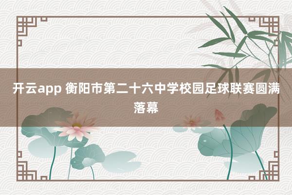開云app 衡陽市第二十六中學校園足球聯(lián)賽圓滿落幕