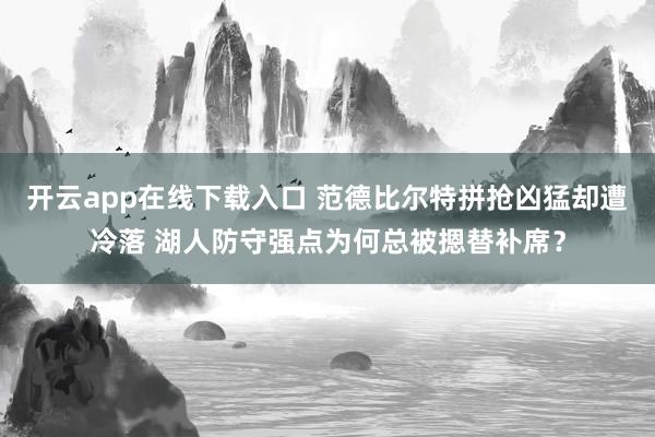 開(kāi)云app在線(xiàn)下載入口 范德比爾特拼搶兇猛卻遭冷落 湖人防守強(qiáng)點(diǎn)為何總被摁替補(bǔ)席？