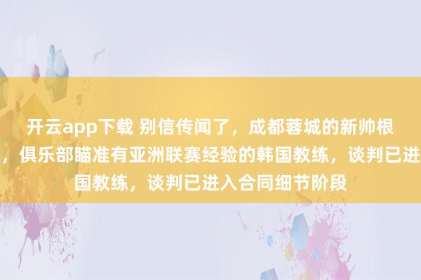 開云app下載 別信傳聞了,成都蓉城的新帥根本不是蘇亞雷斯,俱樂部瞄準(zhǔn)有亞洲聯(lián)賽經(jīng)驗(yàn)的韓國教練,談判已進(jìn)入合同細(xì)節(jié)階段