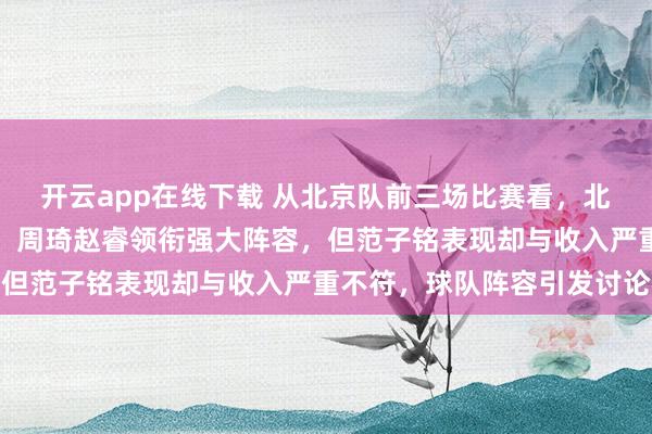 開云app在線下載 從北京隊前三場比賽看,北京隊本土球員實力突出,周琦趙睿領銜強大陣容,但范子銘表現卻與收入嚴重不符,球隊陣容引發討論