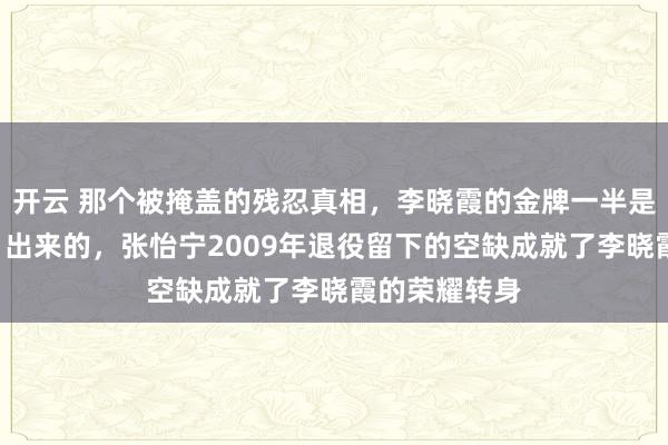 開云 那個被掩蓋的殘忍真相,李曉霞的金牌一半是張怡寧“讓”出來的,張怡寧2009年退役留下的空缺成就了李曉霞的榮耀轉身