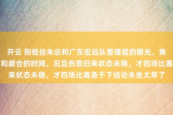 開云 別低估朱總和廣東宏遠隊管理層的眼光，焦泊喬初來乍到需要適應和磨合的時間，況且傷愈歸來狀態未穩，才四場比賽急于下結論未免太早了