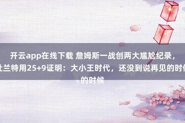 開云app在線下載 詹姆斯一戰創兩大尷尬紀錄，杜蘭特用25+9證明：大小王時代，還沒到說再見的時候