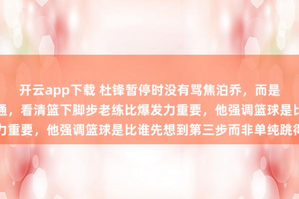 開云app下載 杜鋒暫停時沒有罵焦泊喬,而是指著王少杰錄像狠話一通,看清籃下腳步老練比爆發力重要,他強調籃球是比誰先想到第三步而非單純跳得高