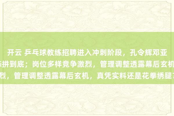 開云 乒乓球教練招聘進入沖刺階段,孔令輝鄧亞萍正面剛,實力PK心態拼到底;崗位多樣競爭激烈,管理調整透露幕后玄機,真憑實料還是花拳繡腿?