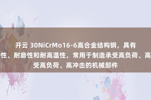 開云 30NiCrMo16-6高合金結構鋼,具有優良的強度、韌性、耐磨性和耐高溫性,常用于制造承受高負荷、高沖擊的機械部件