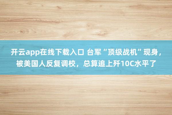 開云app在線下載入口 臺軍“頂級戰機”現身,被美國人反復調校,總算追上殲10C水平了
