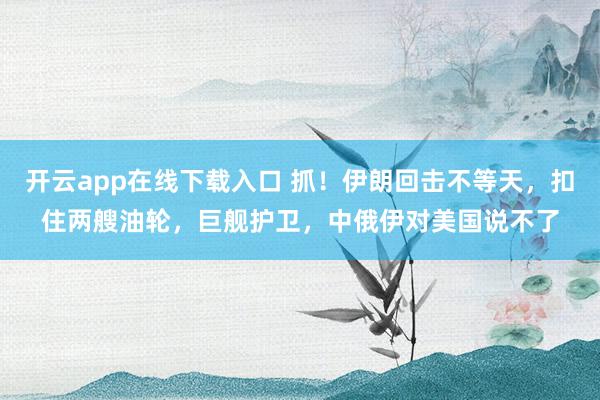 開云app在線下載入口 抓！伊朗回?fù)舨坏忍欤圩伤矣洼啠夼炞o(hù)衛(wèi)，中俄伊對美國說不了