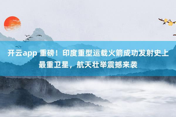 開云app 重磅!印度重型運載火箭成功發射史上最重衛星,航天壯舉震撼來襲