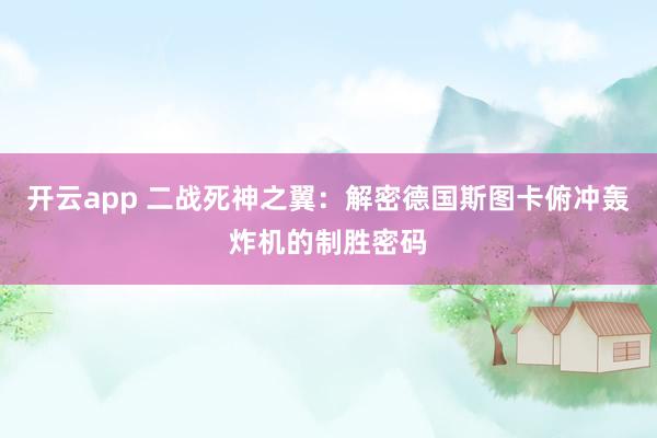 開云app 二戰(zhàn)死神之翼：解密德國斯圖卡俯沖轟炸機的制勝密碼
