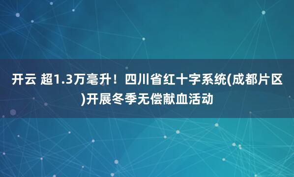 開云 超1.3萬毫升！四川省紅十字系統(成都片區)開展冬季無償獻血活動