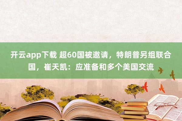 開云app下載 超60國被邀請，特朗普另組聯合國，崔天凱：應準備和多個美國交流