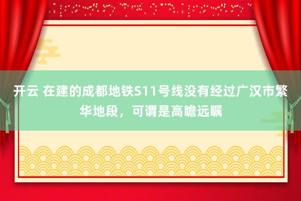 開云 在建的成都地鐵S11號線沒有經過廣漢市繁華地段,可謂是高瞻遠矚