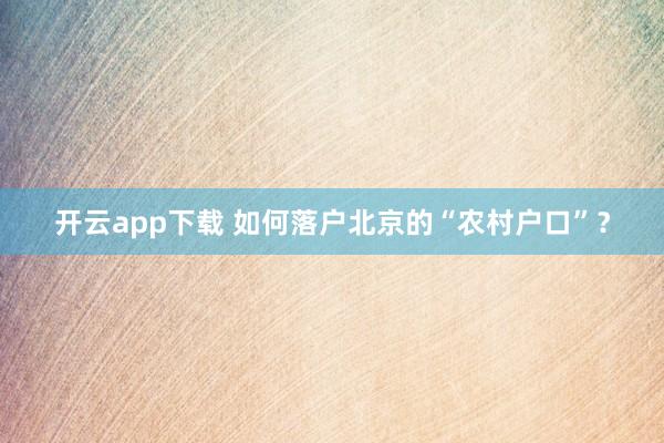 開云app下載 如何落戶北京的“農村戶口”？