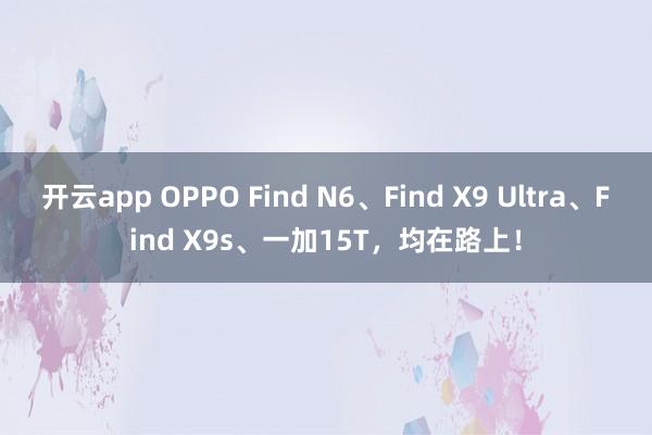 開(kāi)云app OPPO Find N6、Find X9 Ultra、Find X9s、一加15T，均在路上！