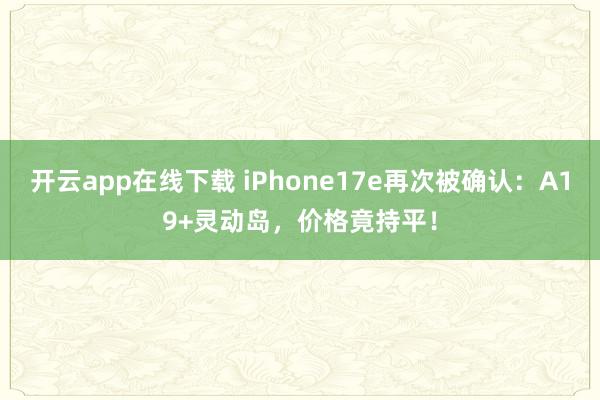 開云app在線下載 iPhone17e再次被確認:A19+靈動島,價格竟持平!