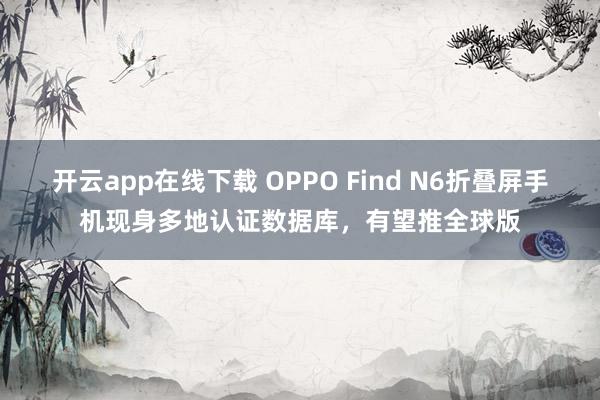 開云app在線下載 OPPO Find N6折疊屏手機現身多地認證數據庫，有望推全球版
