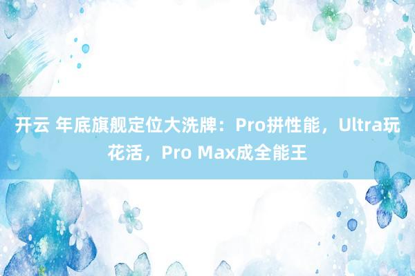 開云 年底旗艦定位大洗牌：Pro拼性能，Ultra玩花活，Pro Max成全能王