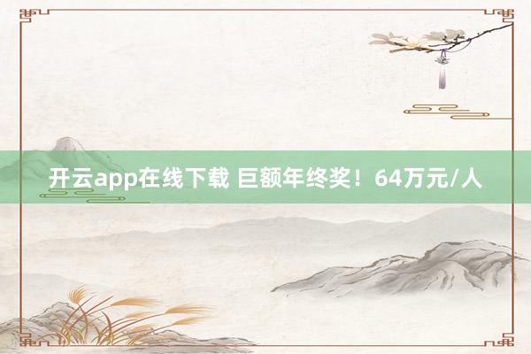 開云app在線下載 巨額年終獎!64萬元/人