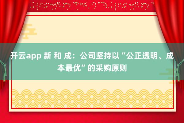 開云app 新 和 成：公司堅(jiān)持以“公正透明、成本最優(yōu)”的采購原則